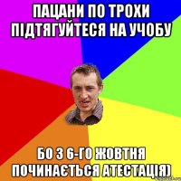 пацани по трохи підтягуйтеся на учобу бо з 6-го жовтня починається атестація)