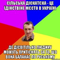 сільська діскатєка - це їдінствіне мєсто в україні де дісвітільно людину можуть притіснять за то, шо вона балакає по руському