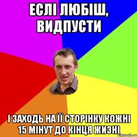 еслі любіш, видпусти і заходь на її сторінку кожні 15 мінут до кінця жизні