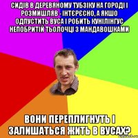 сидів в деревяному тубзіку на городі і розмишляв - інтєрєсно, а якшо одпустить вуса і робить кунілінгус непобритій тьолочці з мандавошками вони переплигнуть і залишаться жить в вусах?