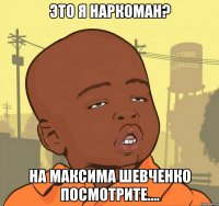 ЭТО Я НАРКОМАН? НА МАКСИМА ШЕВЧЕНКО ПОСМОТРИТЕ....