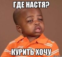 Где Настя? курить хочу