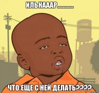 Ильнааар............ что еще с ней делать????