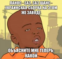 Ланос - ЗАЗ. Заз шанс - украинская сборка на этом же заводе объясните мне теперь: какой