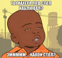 Ты нахера под стол наблювал? ЭмМмМм ... Какой стол?