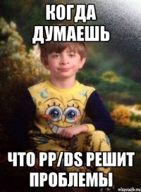 Когда думаешь что PP/DS решит проблемы