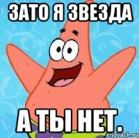 Зато я звезда А ты нет.