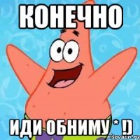 конечно ИДИ ОБНИМУ * !)