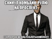 Скинул комбайн, рулю на проспект. Я Сеня.Воронежсвяьтехблятькомплект!