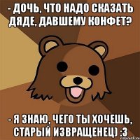 - Дочь, что надо сказать дяде, давшему конфет? - Я знаю, чего ты хочешь, старый извращенец) :3