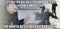 То чувство когда отправил фотку с человеком в песке Но никто все равно не отвечает