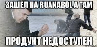 зашел на Ruanabol а там ПРОДУКТ НЕДОСТУПЕН