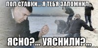 пол ставки... я тебя запомнил... ясно?... уяснили?...