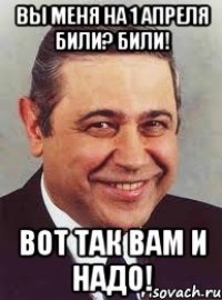 Вы меня на 1 апреля били? Били! Вот так вам и надо!