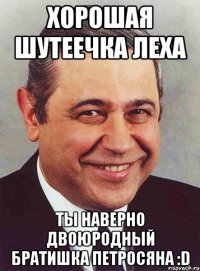 Хорошая шутеечка Леха Ты наверно двоюродный братишка Петросяна :D