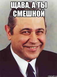 Щава, а ты смешной 