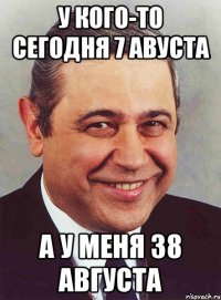 У кого-то сегодня 7 авуста А у меня 38 августа