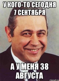 У кого-то сегодня 7 сентября А у меня 38 августа