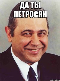 ДА ТЫ ПЕТРОСЯН 