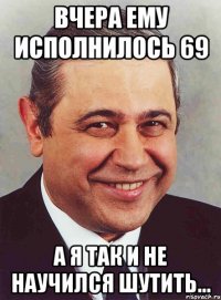 Вчера ему исполнилось 69 А я так и не научился шутить...