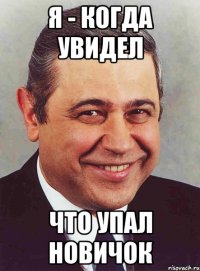 я - когда увидел что упал новичок