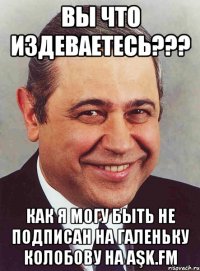 Вы что издеваетесь??? Как я могу быть не подписан на галеньку колобову на aşk.fm