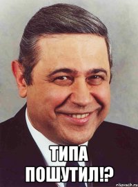  Типа пошутил!?