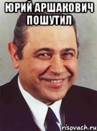 Юрий Аршакович пошутил 