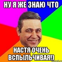 Ну я же знаю что Настя очень вспыльчивая!)