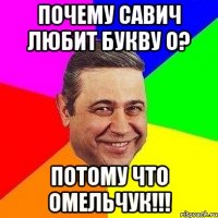 Почему Савич любит букву О? Потому что Омельчук!!!