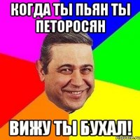 Когда ты пьян ты Петоросян Вижу ты бухал!