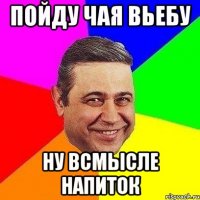 пойду чая вьебу ну всмысле напиток