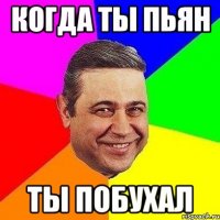 Когда ты пьян ты побухал