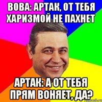 Вова: Артак, от тебя харизмой не пахнет Артак: А от тебя прям воняет, да?