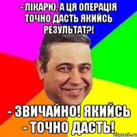 - Лікарю, а ця операція точно дасть якийсь результат?! - Звичайно! Якийсь - точно дасть!