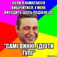 Коли я намагаюся вибачитися, у мене виходить щось подібне до "самі винні, ідіоти тупі"