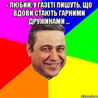 - Любий, у газеті пишуть, що вдови стають гарними дружинами ... 