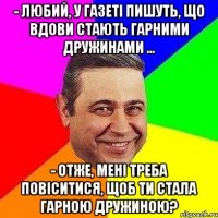 - Любий, у газеті пишуть, що вдови стають гарними дружинами ... - Отже, мені треба повіситися, щоб ти стала гарною дружиною?