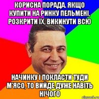 Корисна порада. Якщо купити на ринку пельмені, розкрити їх, викинути всю начинку і покласти туди м'ясо, то вийде дуже навіть нічого