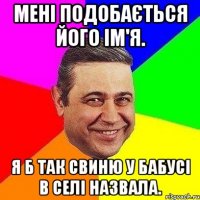 Мені подобається його ім'я. Я б так свиню у бабусі в селі назвала.