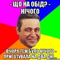 - Що на обід? - Нічого - Вчора теж було нічого - Приготувала на два дні...