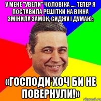 У мене "увели" чоловіка .... Тепер я поставила решітки на вікна змінила замок, сиджу і думаю: «ГОСПОДИ хоч би не повернули!»