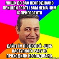 Якщо до вас несподівано пpишли гості і вам нема чим їх пригостити дайте їм піздюлей - щоб наступного pазу не пpиходили несподівано.