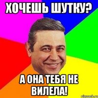 Хочешь шутку? А она тебя не вилела!