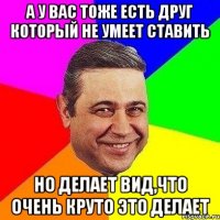 А у вас тоже есть друг который не умеет ставить но делает вид,что очень круто это делает