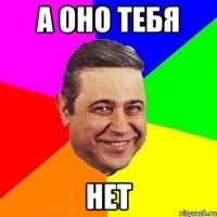 А оно тебя Нет