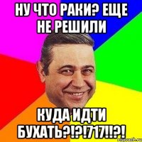 Ну что раки? Еще не решили куда идти бухать?!?!717!!?!