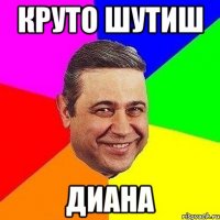 Круто шутиш Диана