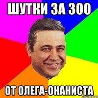 шутки за 300 от олега-онаниста