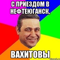 с приездом в нефтеюганск, ВАХИТОВЫ